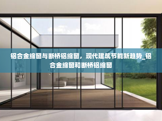 铝合金缩窗与断桥铝缩窗，现代建筑节能新趋势_铝合金缩窗和断桥铝缩窗