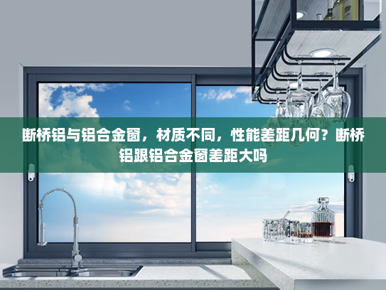 断桥铝与铝合金窗，材质不同，性能差距几何？断桥铝跟铝合金窗差距大吗