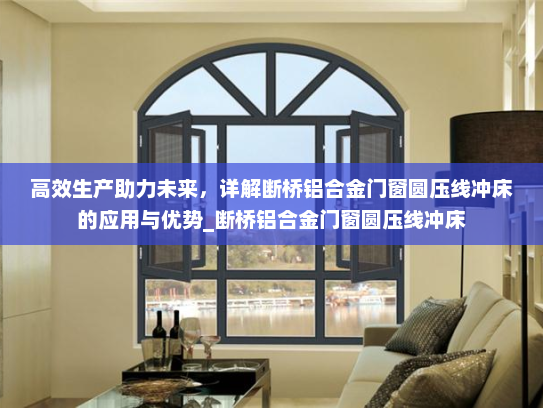 高效生产助力未来，详解断桥铝合金门窗圆压线冲床的应用与优势_断桥铝合金门窗圆压线冲床