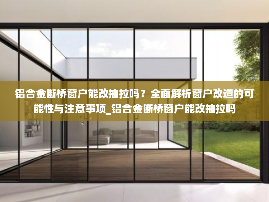 铝合金断桥窗户能改抽拉吗？全面解析窗户改造的可能性与注意事项_铝合金断桥窗户能改抽拉吗