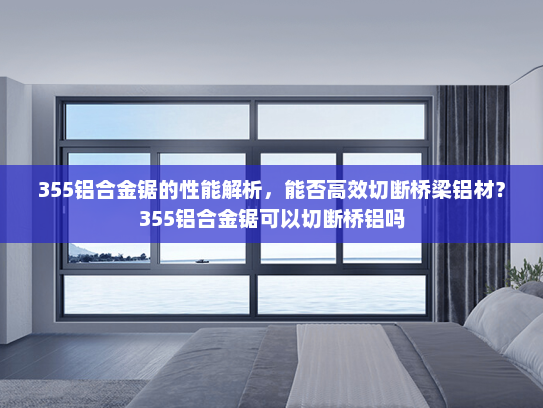 355铝合金锯的性能解析，能否高效切断桥梁铝材？355铝合金锯可以切断桥铝吗