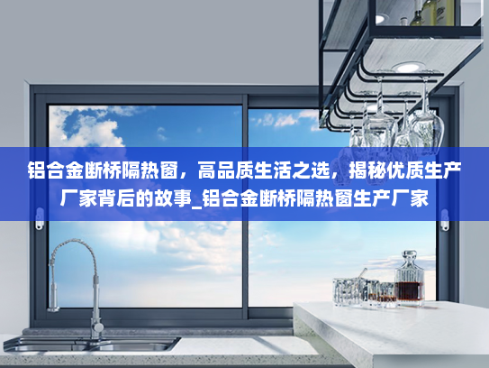 铝合金断桥隔热窗，高品质生活之选，揭秘优质生产厂家背后的故事_铝合金断桥隔热窗生产厂家