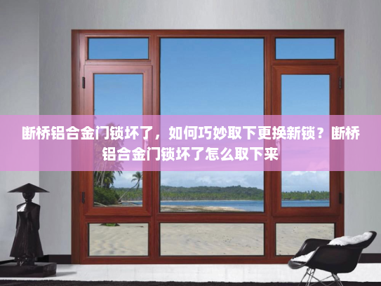 断桥铝合金门锁坏了，如何巧妙取下更换新锁？断桥铝合金门锁坏了怎么取下来