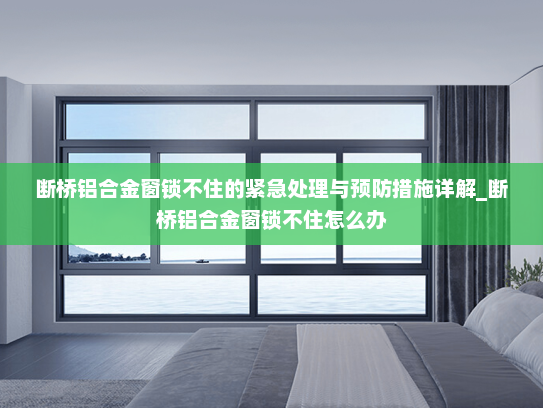 断桥铝合金窗锁不住的紧急处理与预防措施详解_断桥铝合金窗锁不住怎么办