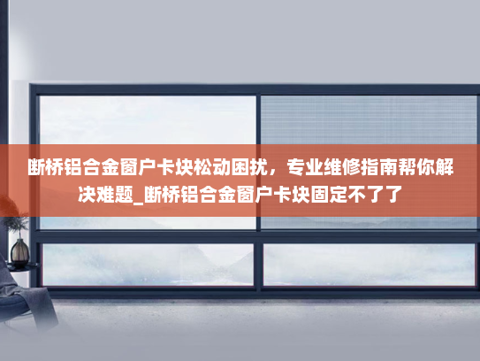 断桥铝合金窗户卡块松动困扰，专业维修指南帮你解决难题_断桥铝合金窗户卡块固定不了了