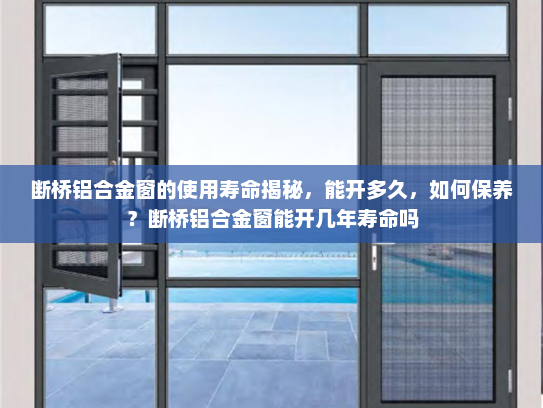 断桥铝合金窗的使用寿命揭秘，能开多久，如何保养？断桥铝合金窗能开几年寿命吗