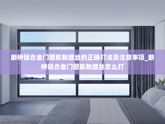 断桥铝合金门窗膨胀螺丝的正确打法及注意事项_断桥铝合金门窗膨胀螺丝怎么打