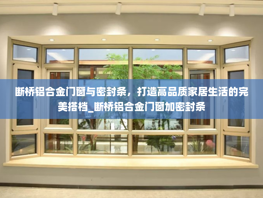 断桥铝合金门窗与密封条，打造高品质家居生活的完美搭档_断桥铝合金门窗加密封条