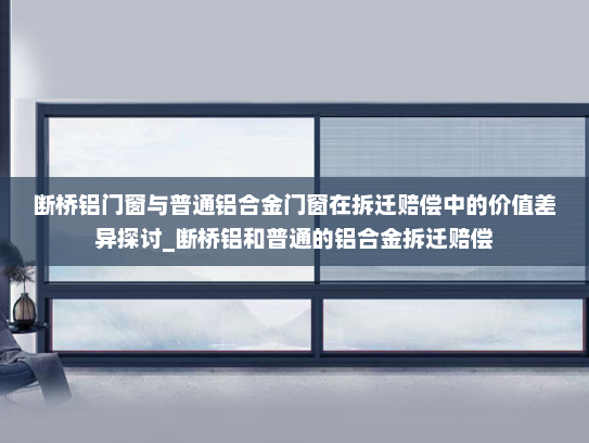 断桥铝门窗与普通铝合金门窗在拆迁赔偿中的价值差异探讨_断桥铝和普通的铝合金拆迁赔偿