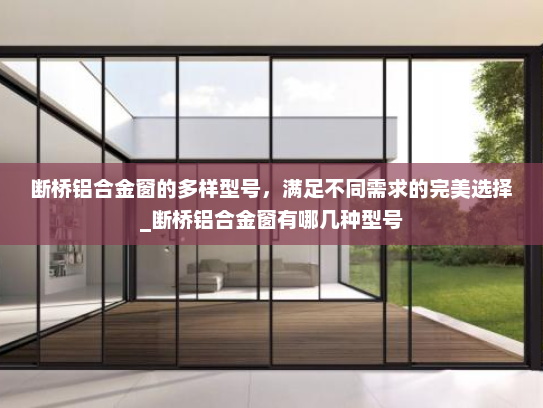 断桥铝合金窗的多样型号,满足不同需求的完美选择_断桥铝合金窗有哪几种型号 断桥铝合金窗的多样型号,满足不同需求的完美选择_断桥铝合金窗有哪几种型号