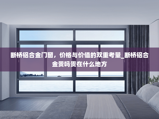 断桥铝合金门窗，价格与价值的双重考量_断桥铝合金贵吗贵在什么地方