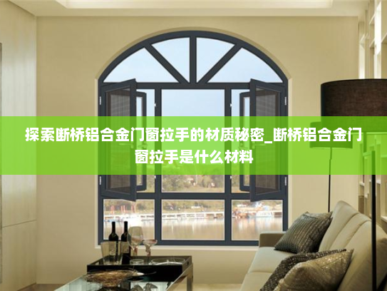 探索断桥铝合金门窗拉手的材质秘密_断桥铝合金门窗拉手是什么材料