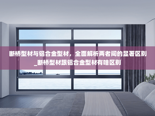 断桥型材与铝合金型材，全面解析两者间的显著区别_断桥型材跟铝合金型材有啥区别