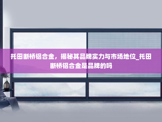 托田断桥铝合金，揭秘其品牌实力与市场地位_托田断桥铝合金是品牌的吗
