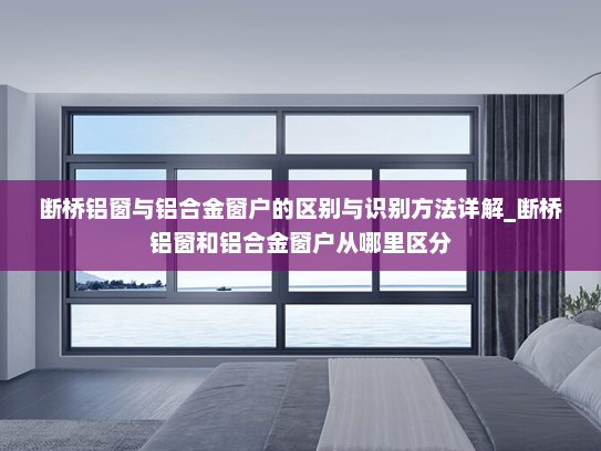 断桥铝窗与铝合金窗户的区别与识别方法详解_断桥铝窗和铝合金窗户从哪里区分
