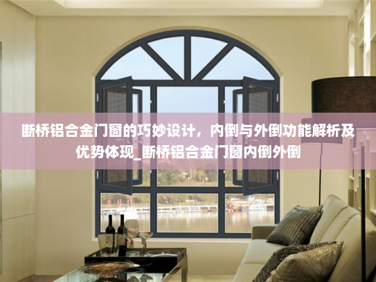 断桥铝合金门窗的巧妙设计，内倒与外倒功能解析及优势体现_断桥铝合金门窗内倒外倒