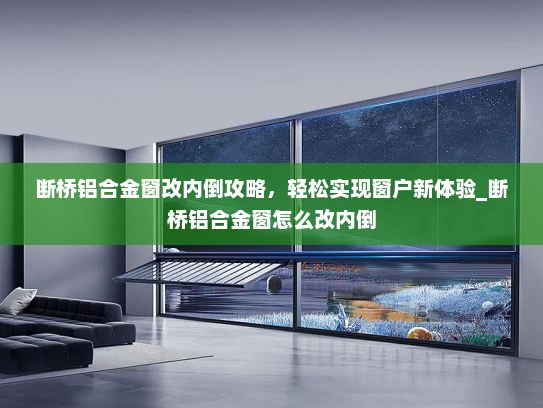 断桥铝合金窗改内倒攻略，轻松实现窗户新体验_断桥铝合金窗怎么改内倒