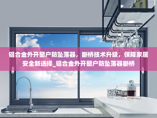 铝合金外开窗户防坠落器，断桥技术升级，保障家居安全新选择_铝合金外开窗户防坠落器断桥