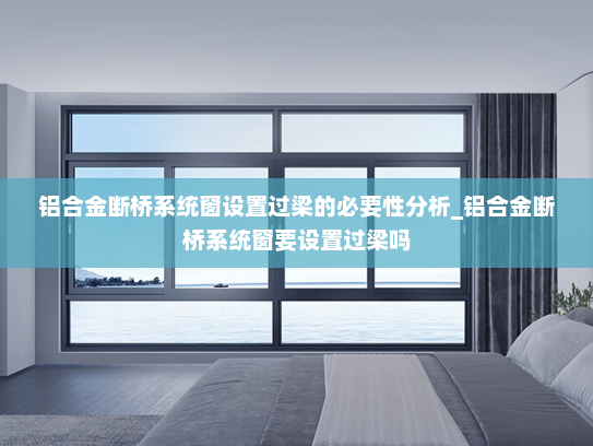 铝合金断桥系统窗设置过梁的必要性分析_铝合金断桥系统窗要设置过梁吗
