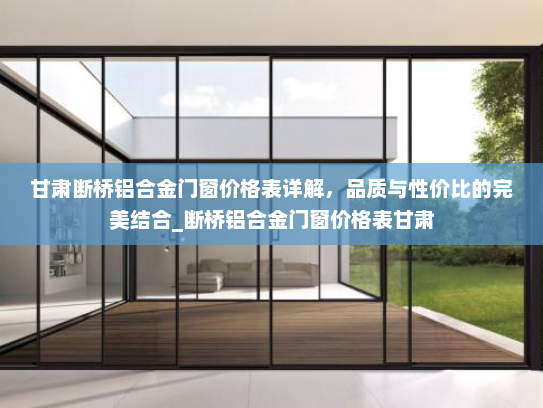 甘肃断桥铝合金门窗价格表详解，品质与性价比的完美结合_断桥铝合金门窗价格表甘肃