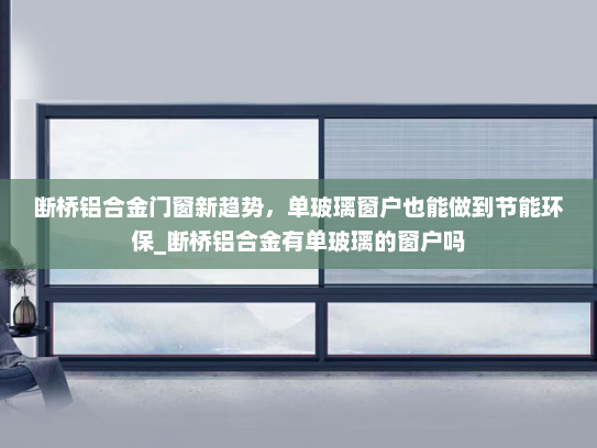 断桥铝合金门窗新趋势，单玻璃窗户也能做到节能环保_断桥铝合金有单玻璃的窗户吗
