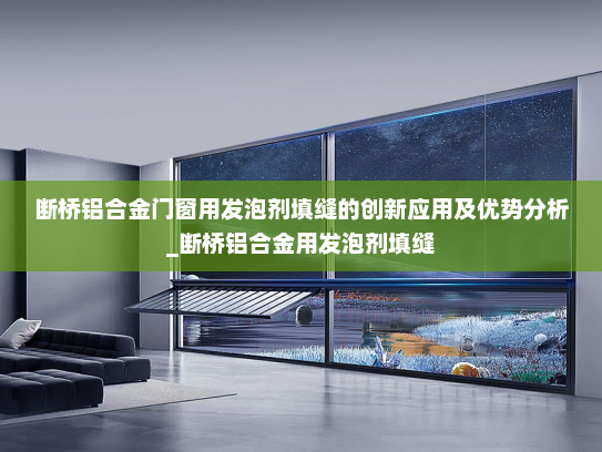 断桥铝合金门窗用发泡剂填缝的创新应用及优势分析_断桥铝合金用发泡剂填缝