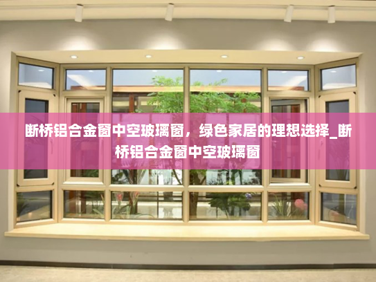 断桥铝合金窗中空玻璃窗，绿色家居的理想选择_断桥铝合金窗中空玻璃窗