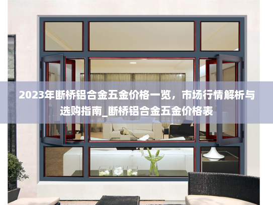 2023年断桥铝合金五金价格一览，市场行情解析与选购指南_断桥铝合金五金价格表