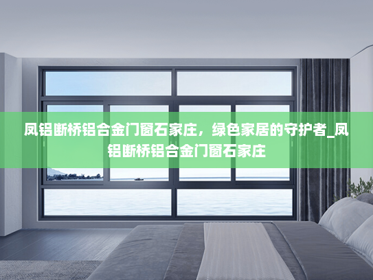 凤铝断桥铝合金门窗石家庄，绿色家居的守护者_凤铝断桥铝合金门窗石家庄