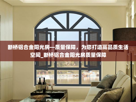 断桥铝合金阳光房—质量保障，为您打造高品质生活空间_断桥铝合金阳光房质量保障