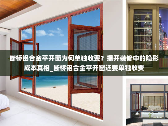 断桥铝合金平开窗为何单独收费？揭开装修中的隐形成本真相_断桥铝合金平开窗还要单独收费