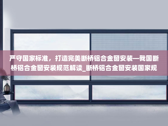 严守国家标准，打造完美断桥铝合金窗安装—我国断桥铝合金窗安装规范解读_断桥铝合金窗安装国家规定