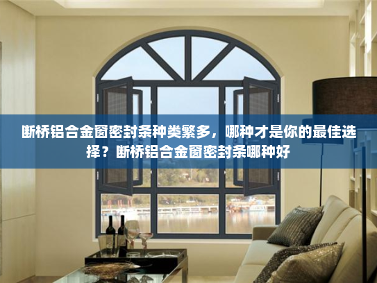 断桥铝合金窗密封条种类繁多，哪种才是你的最佳选择？断桥铝合金窗密封条哪种好