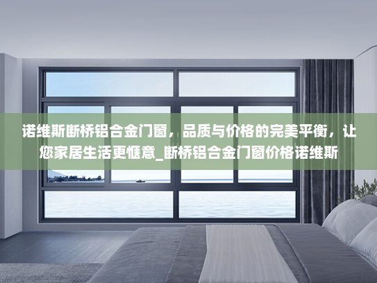 诺维斯断桥铝合金门窗，品质与价格的完美平衡，让您家居生活更惬意_断桥铝合金门窗价格诺维斯