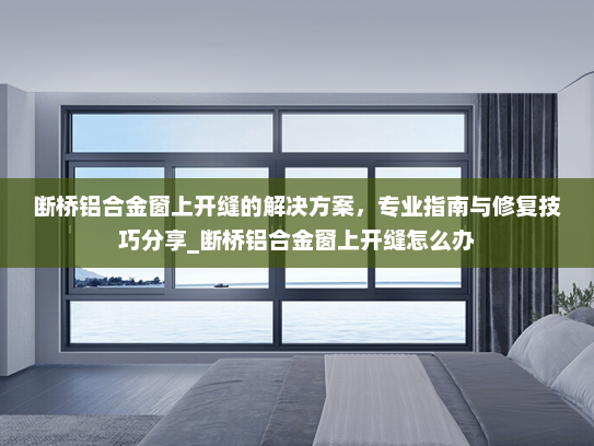 断桥铝合金窗上开缝的解决方案，专业指南与修复技巧分享_断桥铝合金窗上开缝怎么办