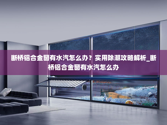 断桥铝合金窗有水汽怎么办？实用除潮攻略解析_断桥铝合金窗有水汽怎么办