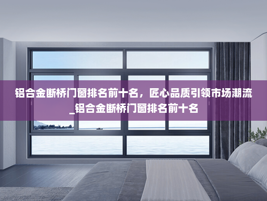 铝合金断桥门窗排名前十名，匠心品质引领市场潮流_铝合金断桥门窗排名前十名