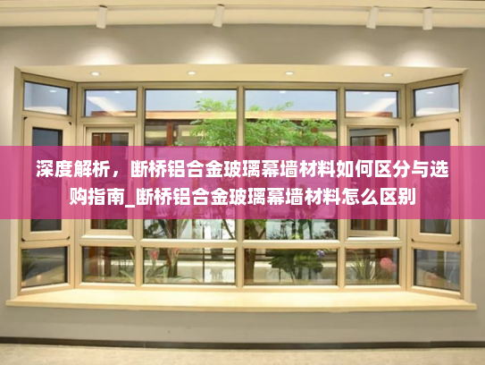 深度解析，断桥铝合金玻璃幕墙材料如何区分与选购指南_断桥铝合金玻璃幕墙材料怎么区别