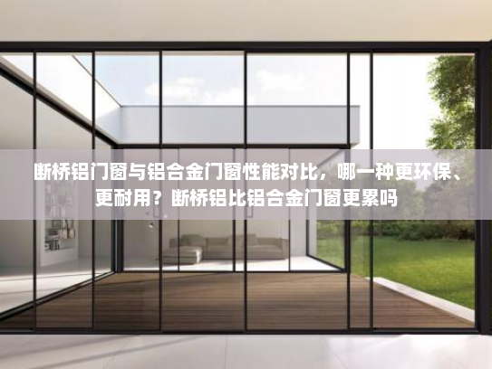 断桥铝门窗与铝合金门窗性能对比，哪一种更环保、更耐用？断桥铝比铝合金门窗更累吗