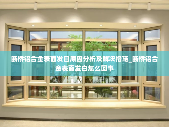 断桥铝合金表面发白原因分析及解决措施_断桥铝合金表面发白怎么回事