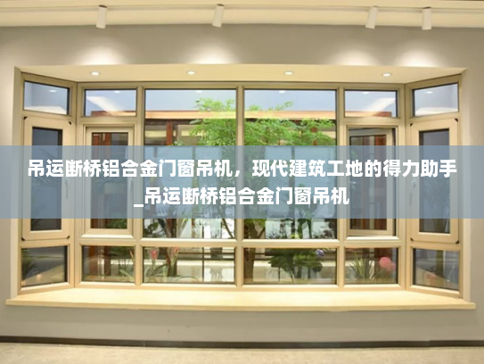 吊运断桥铝合金门窗吊机，现代建筑工地的得力助手_吊运断桥铝合金门窗吊机