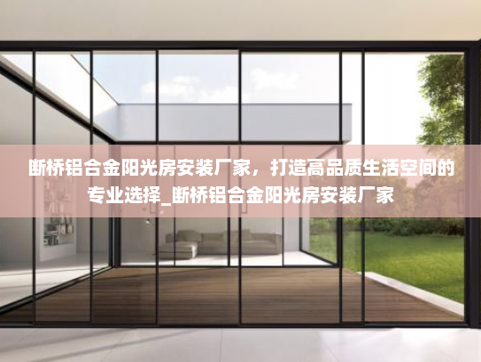 断桥铝合金阳光房安装厂家，打造高品质生活空间的专业选择_断桥铝合金阳光房安装厂家
