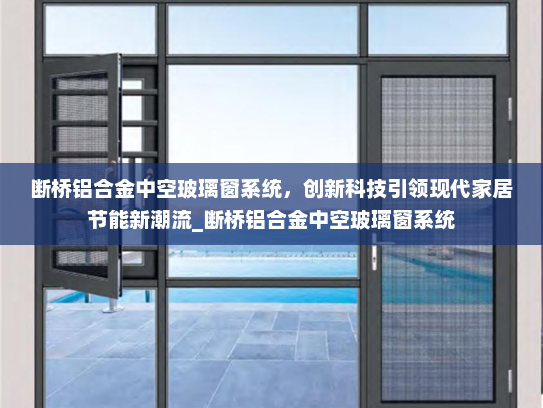 断桥铝合金中空玻璃窗系统，创新科技引领现代家居节能新潮流_断桥铝合金中空玻璃窗系统