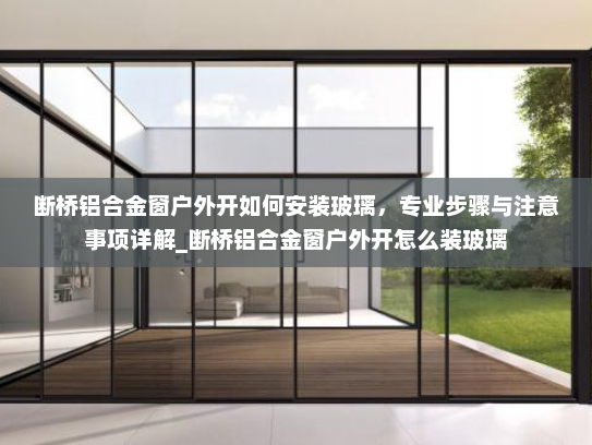 断桥铝合金窗户外开如何安装玻璃,专业步骤与注意事项详解_断桥铝合金窗户外开怎么装玻璃 断桥铝合金窗户外开如何安装玻璃,专业步骤与注意事项详解_断桥铝合金窗户外开怎么装玻璃