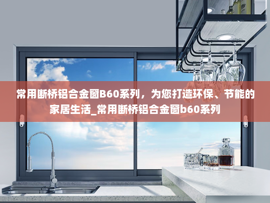 常用断桥铝合金窗B60系列，为您打造环保、节能的家居生活_常用断桥铝合金窗b60系列