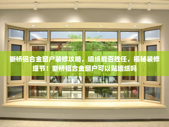断桥铝合金窗户装修攻略，墙纸能否胜任，揭秘装修细节！断桥铝合金窗户可以贴墙纸吗
