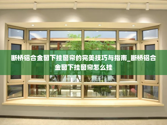 断桥铝合金窗下挂窗帘的完美技巧与指南_断桥铝合金窗下挂窗帘怎么挂