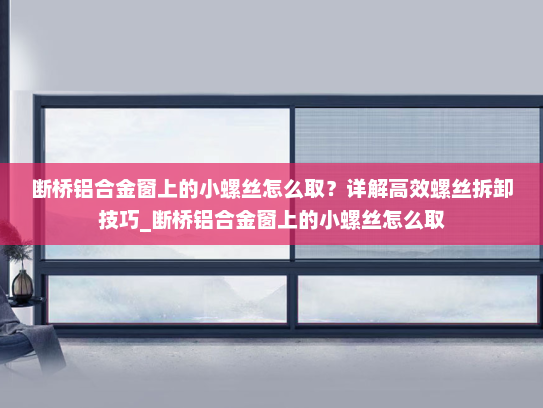 断桥铝合金窗上的小螺丝怎么取？详解高效螺丝拆卸技巧_断桥铝合金窗上的小螺丝怎么取