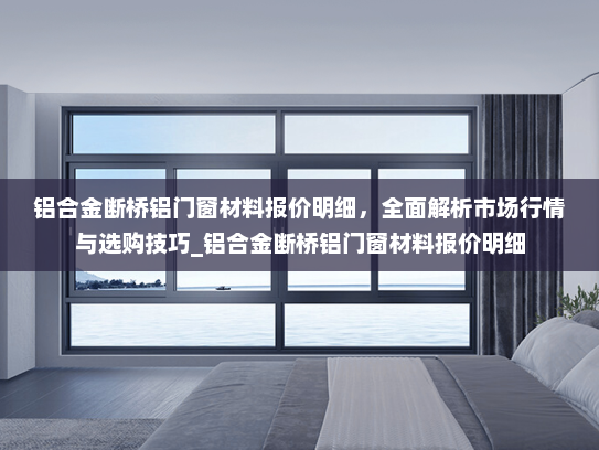 铝合金断桥铝门窗材料报价明细，全面解析市场行情与选购技巧_铝合金断桥铝门窗材料报价明细