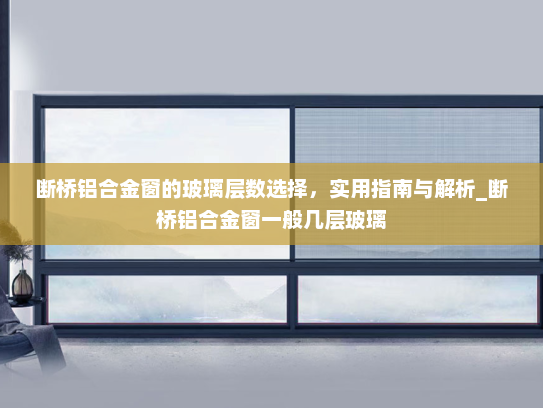 断桥铝合金窗的玻璃层数选择，实用指南与解析_断桥铝合金窗一般几层玻璃